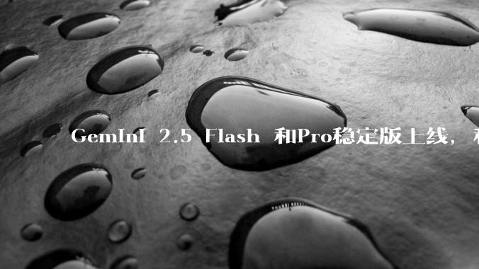 Gemini 2.5 Flash 和Pro稳定版上线，和之前版本相比，在性能和应用场景上有哪些提升？